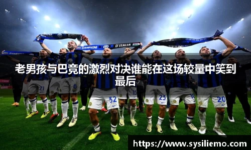 老男孩与巴竞的激烈对决谁能在这场较量中笑到最后