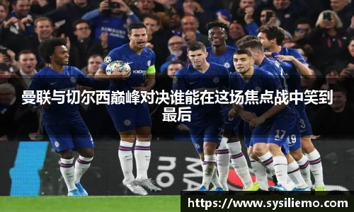 曼联与切尔西巅峰对决谁能在这场焦点战中笑到最后