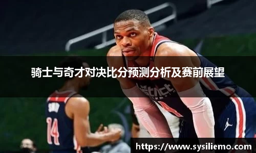 骑士与奇才对决比分预测分析及赛前展望