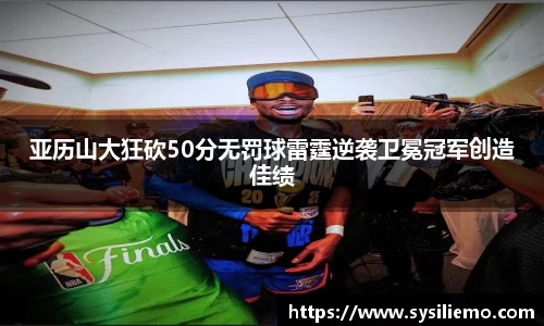 亚历山大狂砍50分无罚球雷霆逆袭卫冕冠军创造佳绩