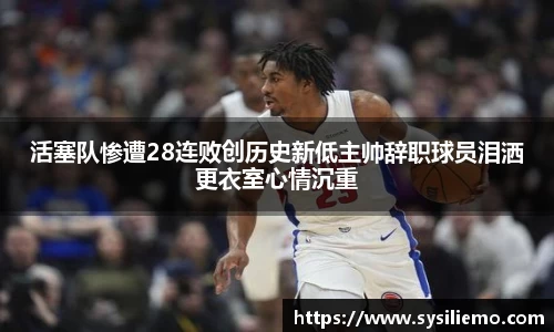 活塞队惨遭28连败创历史新低主帅辞职球员泪洒更衣室心情沉重