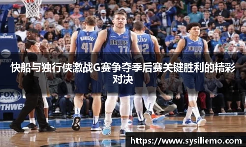 快船与独行侠激战G赛争夺季后赛关键胜利的精彩对决